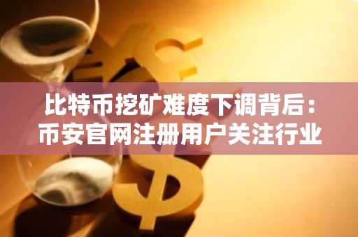 比特币挖矿难度下调背后：币安官网注册用户关注行业转折点