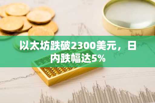 以太坊跌破2300美元,日内跌幅达5%