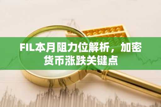 FIL本月阻力位解析，加密货币涨跌关键点