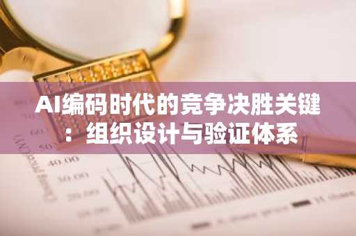 AI编码时代的竞争决胜关键：组织设计与验证体系