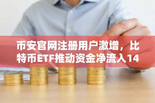币安官网注册用户激增，比特币ETF推动资金净流入14亿美元