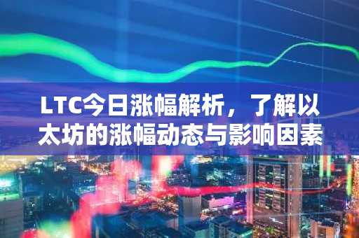 LTC今日涨幅解析,了解以太坊的涨幅动态与影响因素