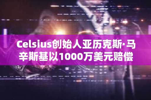 Celsius创始人亚历克斯·马辛斯基以1000万美元赔偿金与美国联邦贸易委员会达成和解