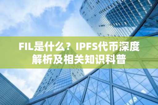 FIL是什么？IPFS代币深度解析及相关知识科普