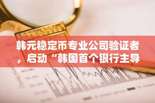 韩元稳定币专业公司验证者，启动“韩国首个银行主导”的量子抗性区块链联合概念验证