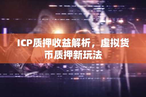 ICP质押收益解析，虚拟货币质押新玩法