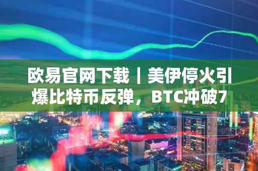 欧易官网下载｜美伊停火引爆比特币反弹，BTC冲破7.2万美元