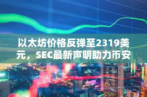 以太坊价格反弹至2319美元，SEC最新声明助力币安用户把握3000美元机会
