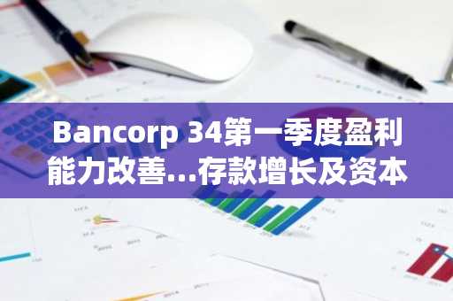 Bancorp 34第一季度盈利能力改善…存款增长及资本比率上升