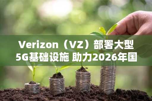 Verizon（VZ）部署大型5G基础设施 助力2026年国际足联世界杯