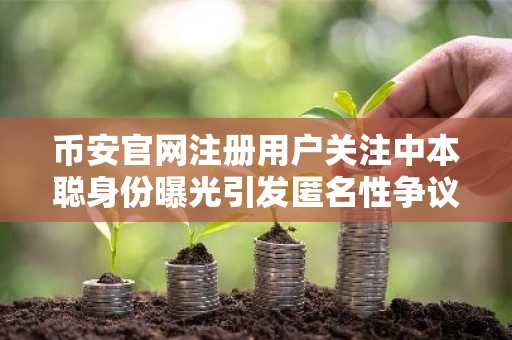 币安官网注册用户关注中本聪身份曝光引发匿名性争议