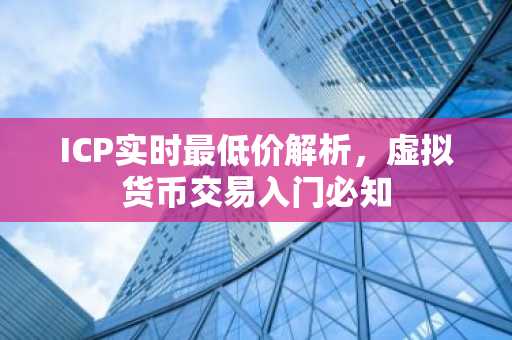 ICP实时最低价解析，虚拟货币交易入门必知
