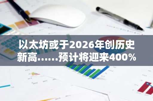 以太坊或于2026年创历史新高……预计将迎来400%上涨行情