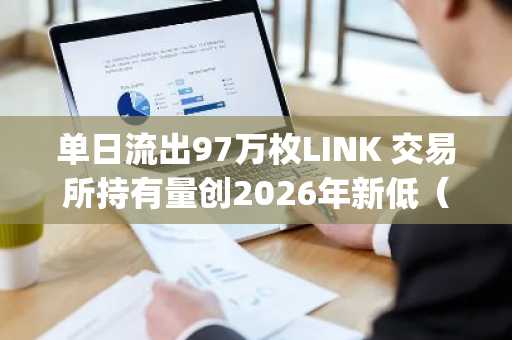 单日流出97万枚LINK 交易所持有量创2026年新低（注：原标题中的"2026 High"实际指代交易所持有量降至2026年以来的最低水平，中文标题采用数据逆向表述更符合行业惯例