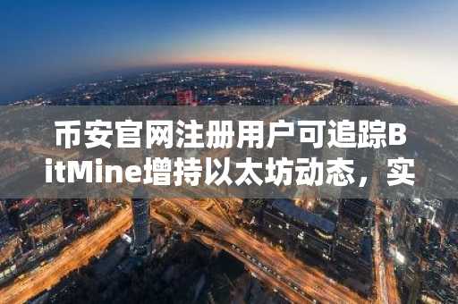 币安官网注册用户可追踪BitMine增持以太坊动态，实时掌握市场趋势