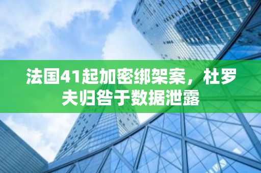 法国41起加密绑架案，杜罗夫归咎于数据泄露