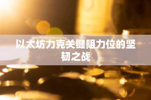 以太坊力克关键阻力位的坚韧之战