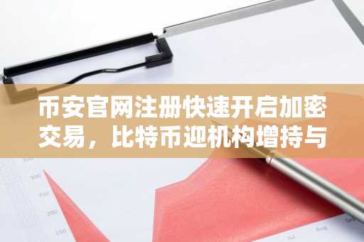 币安官网注册快速开启加密交易，比特币迎机构增持与市场回暖