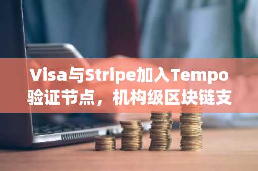 Visa与Stripe加入Tempo验证节点，机构级区块链支付再升级